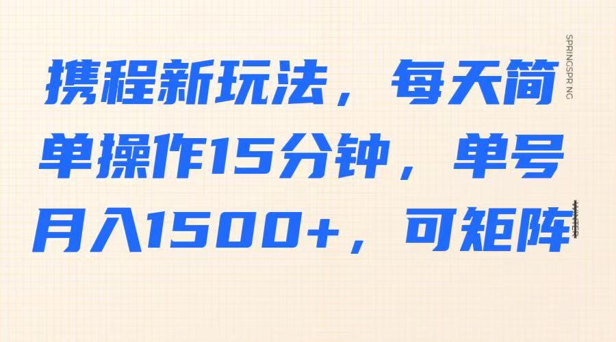 携程新玩法，每天简单操作15分钟，单号月入1500+，可矩阵 - 小毅网创-小毅网创