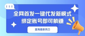 蓝海最新风口，全网首发一键代发新模式！绑定账号即可躺赚-小毅网创