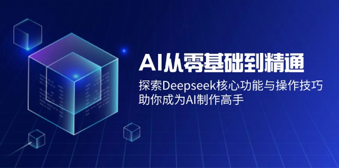 AI从零基础到精通：探索Deepseek核心功能与操作技巧，助你成为AI制作高手 - 小毅网创-小毅网创
