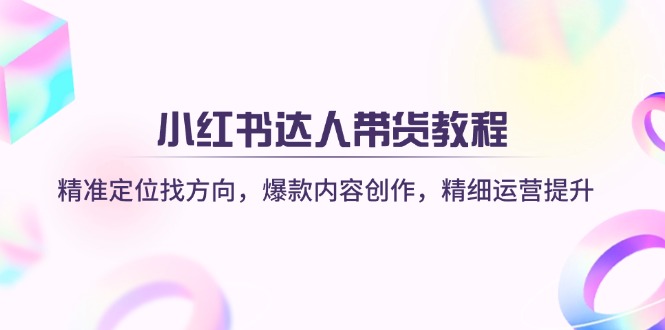 小红书达人带货教程：精准定位找方向，爆款内容创作，精细运营提升 - 小毅网创-小毅网创