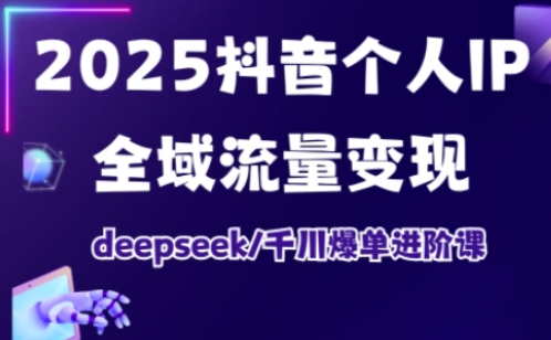 2025抖音个人IP全域流量变现进阶课，deepseek千川爆单进阶课 - 小毅网创-小毅网创