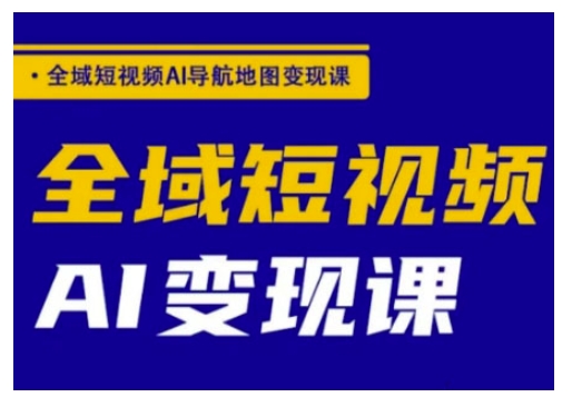 全域短视频AI导航地图变现课，全域短视频AI变现课 - 小毅网创-小毅网创