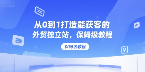 从0到1打造能获客的外贸独立站，保姆级教程 - 小毅网创-小毅网创