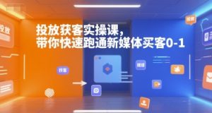 投放获客实操课，带你快速跑通新媒体买客0-1-小毅网创