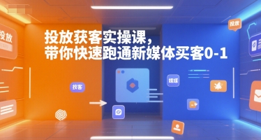投放获客实操课，带你快速跑通新媒体买客0-1 - 小毅网创-小毅网创