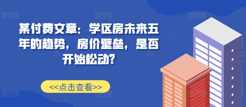 某付费文章：学区房未来五年的趋势，房价壁垒，是否开始松动? - 小毅网创-小毅网创