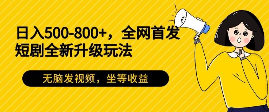 日入500-800+，全网首发短剧全新玩法，无脑发视频，坐等收益 - 小毅网创-小毅网创