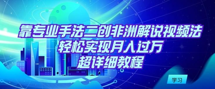 靠专业手法二创非洲解说视频玩法，轻松实现月入过万，超详细教程【揭秘】 - 小毅网创-小毅网创