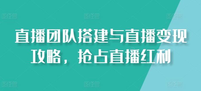 直播团队搭建与直播变现攻略，抢占直播红利 - 小毅网创-小毅网创