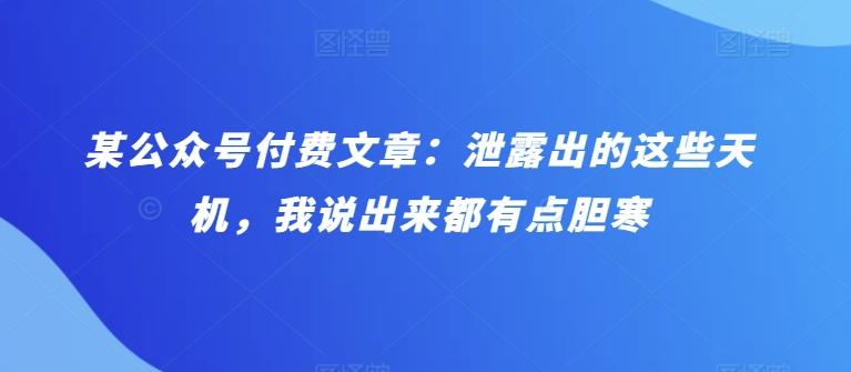 某公众号付费文章：泄露出的这些天机，我说出来都有点胆寒 - 小毅网创-小毅网创