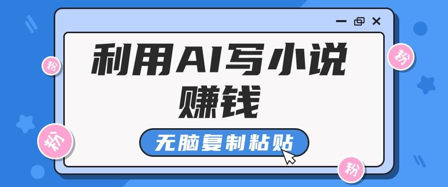 普通人通过AI写小说赚稿费，无脑复制粘贴，单号月入5000＋ - 小毅网创-小毅网创