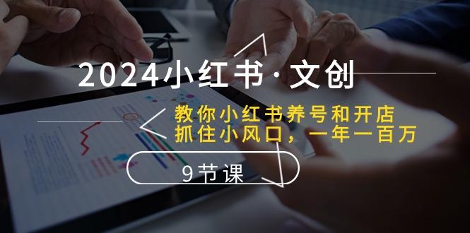 2024小红书·文创：教你小红书养号和开店、抓住小风口 一年一百万 (9节课 - 小毅网创-小毅网创