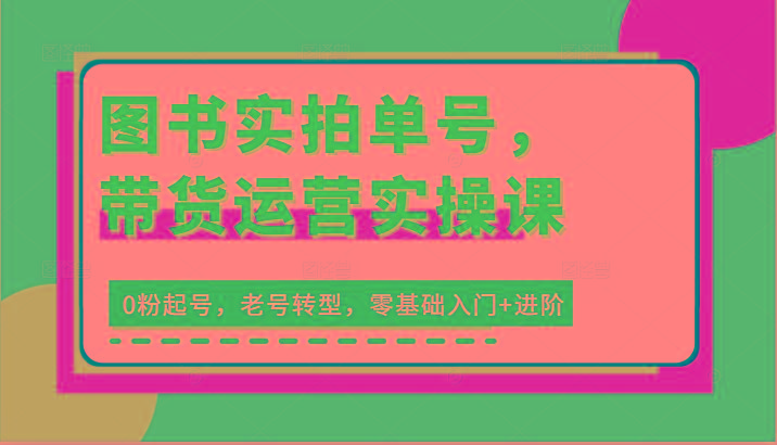 图书实拍单号，带货运营实操课：0粉起号，老号转型，零基础入门+进阶 - 小毅网创-小毅网创