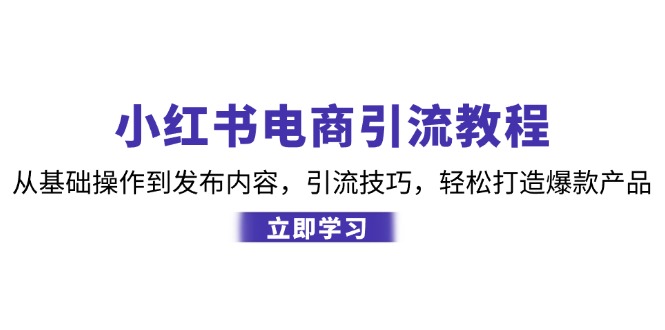 小红书电商引流教程：从基础操作到发布内容，引流技巧，轻松打造爆款产品 - 小毅网创-小毅网创