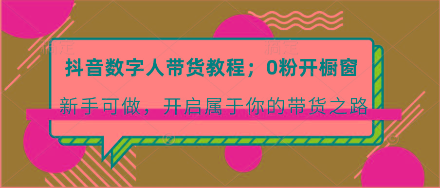 抖音数字人带货教程：0粉开橱窗 新手可做 开启属于你的带货之路 - 小毅网创-小毅网创