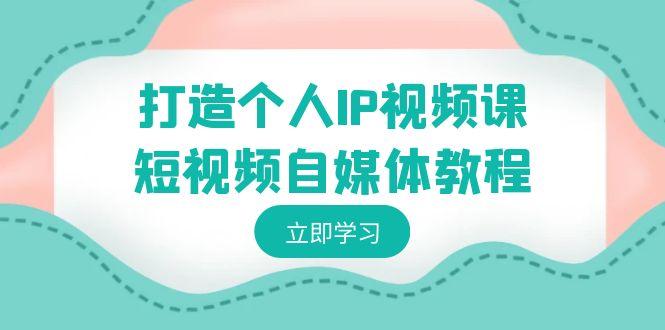 打造个人IP视频课-短视频自媒体教程，个人IP如何定位，如何变现 - 小毅网创-小毅网创