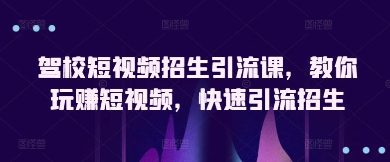 驾校短视频招生引流课，教你玩赚短视频，快速引流招生 - 小毅网创-小毅网创