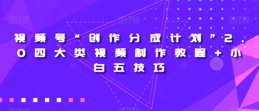视频号“创作分成计划”2.0四大类视频制作教程+小白五技巧【揭秘】 - 小毅网创-小毅网创