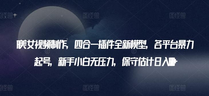 AI美女视频制作，四合一插件全新模型，各平台暴力起号，新手小白无压力，保守估计日入600+【揭秘】 - 小毅网创-小毅网创