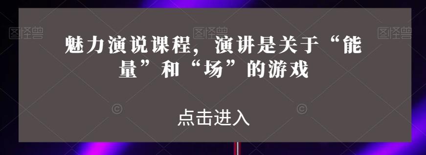 魅力演说课程，演讲是关于“能量”和“场”的游戏 - 小毅网创-小毅网创
