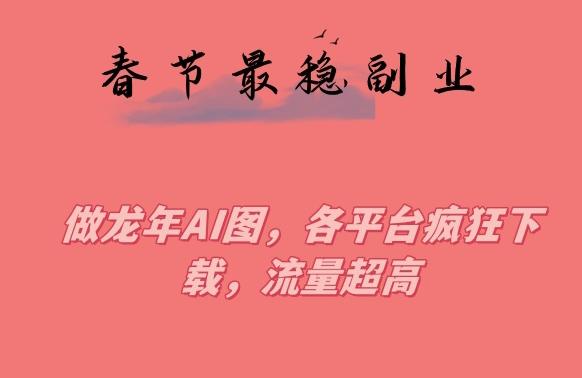 春节期间最稳副业，做龙年AI图，各平台疯狂下载，流量超高【揭秘】 - 小毅网创-小毅网创