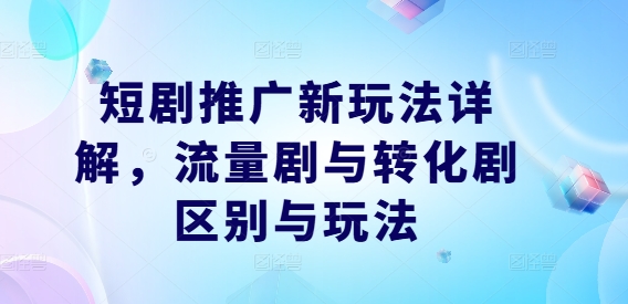短剧推广新玩法详解，流量剧与转化剧区别与玩法 - 小毅网创-小毅网创