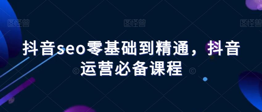 抖音seo零基础到精通，抖音运营必备课程 - 小毅网创-小毅网创