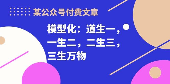 某公众号付费文章《模型化：道生一，一生二，二生三，三生万物！》 - 小毅网创-小毅网创