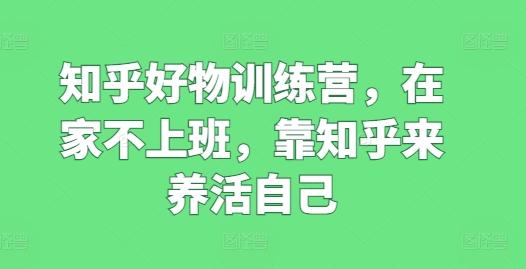 知乎好物训练营，在家不上班，靠知乎来养活自己 - 小毅网创-小毅网创