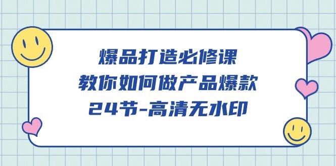 (9739期)爆品 打造必修课，教你如何-做产品爆款(24节-高清无水印) - 小毅网创-小毅网创