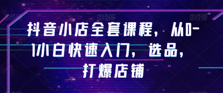 抖音小店全套课程，从0-1小白快速入门，选品，打爆店铺 - 小毅网创-小毅网创
