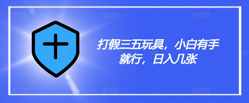 打假三五玩具，小白有手就行，日入几张【仅揭秘】 - 小毅网创-小毅网创