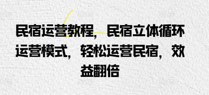 民宿运营教程，民宿立体循环运营模式，轻松运营民宿，效益翻倍 - 小毅网创-小毅网创