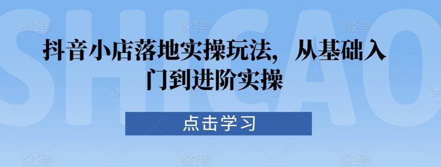 抖音小店落地实操玩法，从基础入门到进阶实操 - 小毅网创-小毅网创