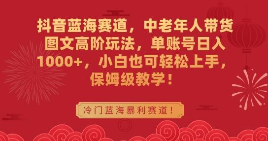 抖音蓝海赛道，中老年人带货图文高阶玩法，单账号日入1000+，小白也可轻松上手，保姆级教学【揭秘】 - 小毅网创-小毅网创