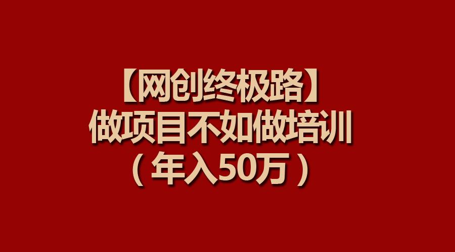 (9550期)【网创终极路】做项目不如做项目培训，年入50万 - 小毅网创-小毅网创