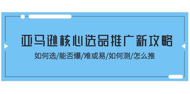 亚马逊核心选品推广新攻略！如何选/能否爆/难或易/如何测/怎么推 - 小毅网创-小毅网创