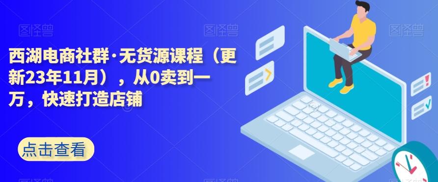 西湖电商社群·无货源课程（更新23年11月），从0卖到一万，快速打造店铺 - 小毅网创-小毅网创