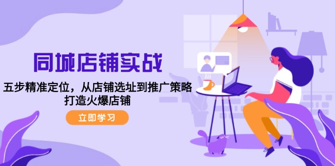 同城店铺实战：五步精准定位，从店铺选址到推广策略，打造火爆店铺 - 小毅网创-小毅网创