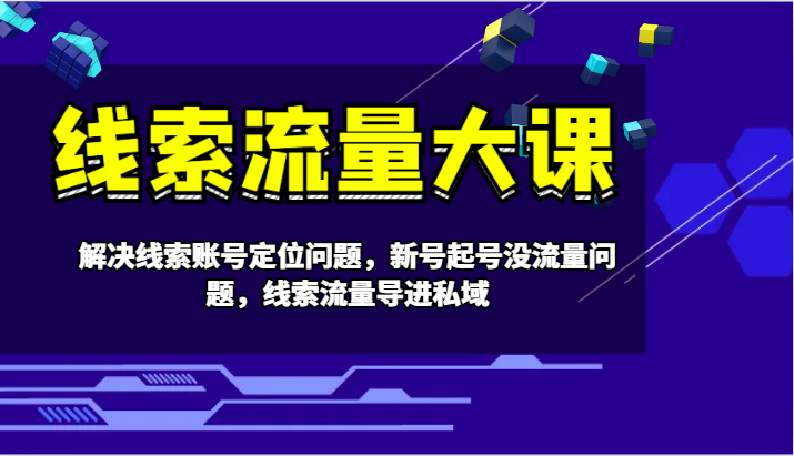 线索流量大课-解决线索账号定位问题，新号起号没流量问题，线索流量导进私域 - 小毅网创-小毅网创