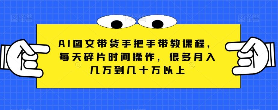AI图文带货手把手带教课程，每天碎片时间操作，很多月入几万到几十万以上 - 小毅网创-小毅网创
