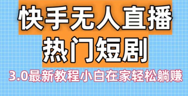 快手无人直播热门短剧3.0最新教程小白在家轻松躺赚 - 小毅网创-小毅网创