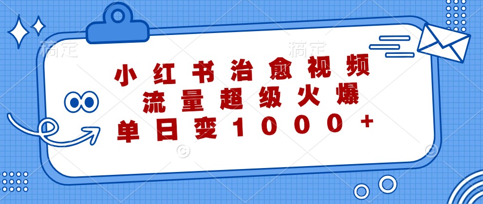 小红书治愈视频，流量超级火爆，单日变现1000+ - 小毅网创-小毅网创