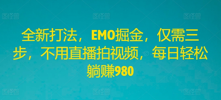全新打法，EMO掘金，仅需三步，不用直播拍视频，每日轻松躺赚980【揭秘】 - 小毅网创-小毅网创