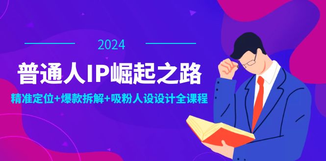 普通人IP崛起之路：打造个人品牌，精准定位+爆款拆解+吸粉人设设计全课程 - 小毅网创-小毅网创