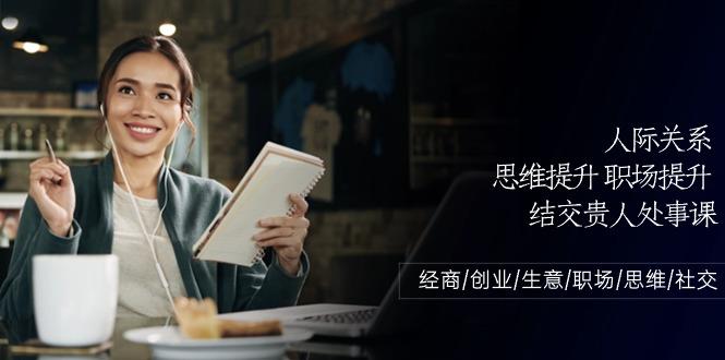 人际关系思维提升职场提升，结交贵人处事课：经商/创业/生意/职场/思维 - 小毅网创-小毅网创