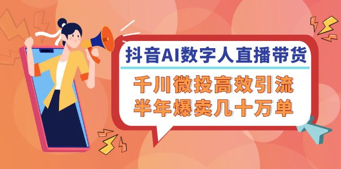 抖音AI-数字人直播带货，千川 微投高效引流，半年爆卖几十万单 - 小毅网创-小毅网创