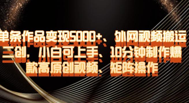 单条作品变现5000+、外网视频搬运二创，小白可上手，10分钟制作爆款高原创视频，矩阵操作【揭秘】 - 小毅网创-小毅网创