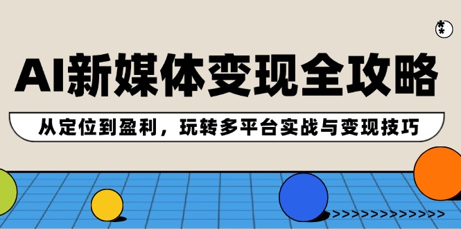AI新媒体变现全攻略：从定位到盈利，玩转多平台实战与变现技巧 - 小毅网创-小毅网创