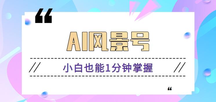 AI风景号7天涨粉10W，小白也能1分钟掌握的视频制作教程 - 小毅网创-小毅网创